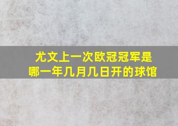 尤文上一次欧冠冠军是哪一年几月几日开的球馆