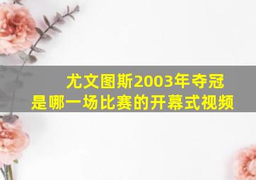 尤文图斯2003年夺冠是哪一场比赛的开幕式视频