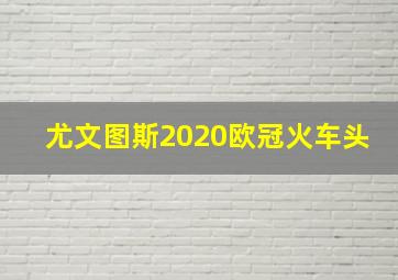 尤文图斯2020欧冠火车头