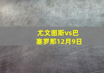 尤文图斯vs巴塞罗那12月9日