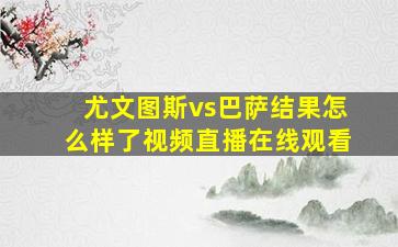 尤文图斯vs巴萨结果怎么样了视频直播在线观看