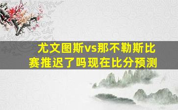 尤文图斯vs那不勒斯比赛推迟了吗现在比分预测