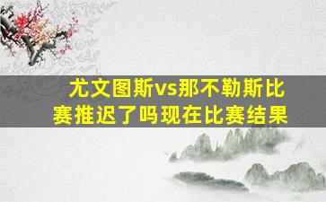 尤文图斯vs那不勒斯比赛推迟了吗现在比赛结果