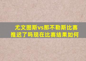 尤文图斯vs那不勒斯比赛推迟了吗现在比赛结果如何