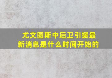 尤文图斯中后卫引援最新消息是什么时间开始的