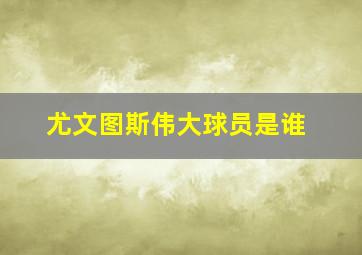 尤文图斯伟大球员是谁