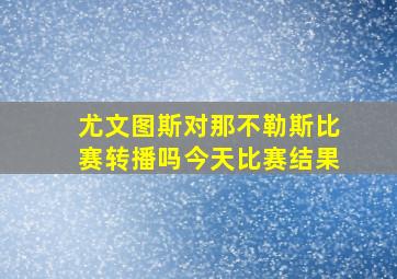 尤文图斯对那不勒斯比赛转播吗今天比赛结果