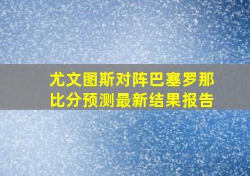 尤文图斯对阵巴塞罗那比分预测最新结果报告