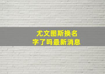 尤文图斯换名字了吗最新消息