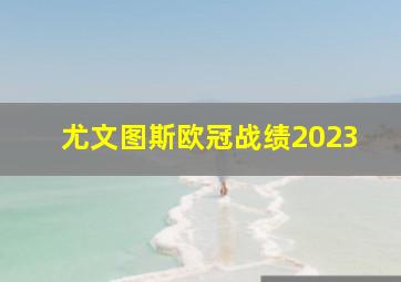 尤文图斯欧冠战绩2023