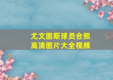 尤文图斯球员合照高清图片大全视频