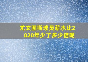 尤文图斯球员薪水比2020年少了多少倍呢