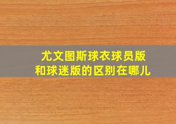 尤文图斯球衣球员版和球迷版的区别在哪儿