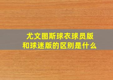 尤文图斯球衣球员版和球迷版的区别是什么