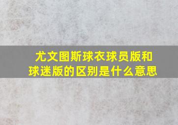 尤文图斯球衣球员版和球迷版的区别是什么意思