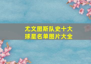 尤文图斯队史十大球星名单图片大全