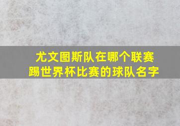 尤文图斯队在哪个联赛踢世界杯比赛的球队名字