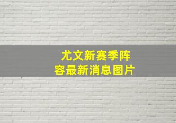 尤文新赛季阵容最新消息图片