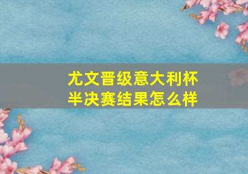 尤文晋级意大利杯半决赛结果怎么样