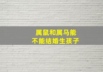 属鼠和属马能不能结婚生孩子