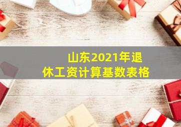 山东2021年退休工资计算基数表格