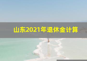 山东2021年退休金计算