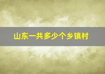 山东一共多少个乡镇村