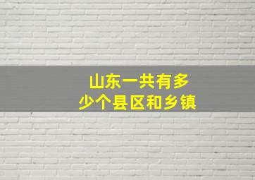 山东一共有多少个县区和乡镇