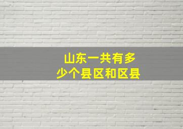 山东一共有多少个县区和区县