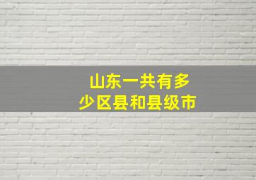 山东一共有多少区县和县级市