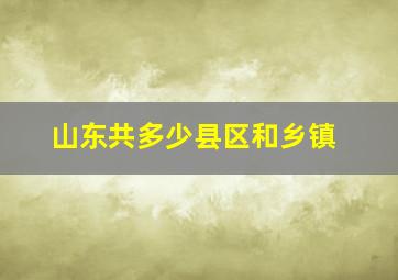 山东共多少县区和乡镇