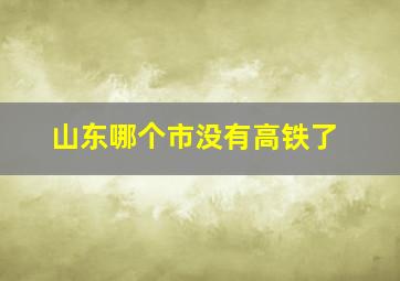 山东哪个市没有高铁了