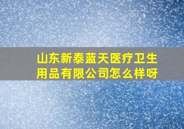 山东新泰蓝天医疗卫生用品有限公司怎么样呀