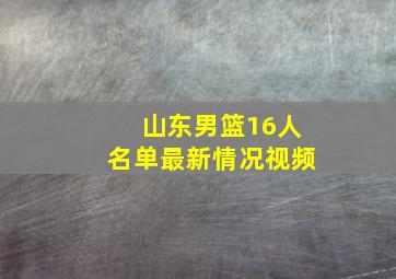 山东男篮16人名单最新情况视频