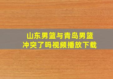 山东男篮与青岛男篮冲突了吗视频播放下载