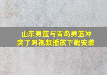 山东男篮与青岛男篮冲突了吗视频播放下载安装