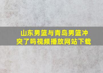 山东男篮与青岛男篮冲突了吗视频播放网站下载