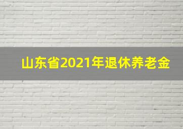 山东省2021年退休养老金