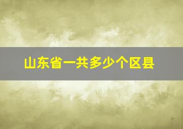 山东省一共多少个区县