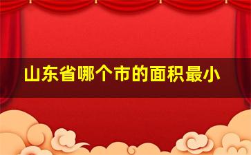 山东省哪个市的面积最小