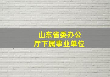 山东省委办公厅下属事业单位