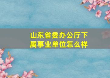 山东省委办公厅下属事业单位怎么样