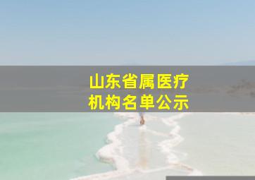 山东省属医疗机构名单公示