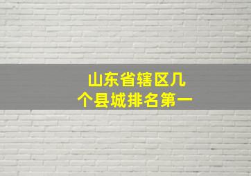 山东省辖区几个县城排名第一