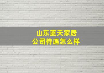 山东蓝天家居公司待遇怎么样