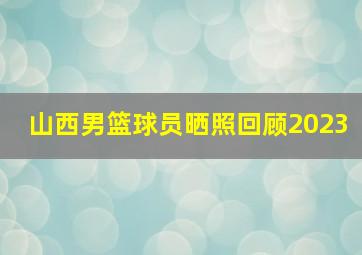 山西男篮球员晒照回顾2023