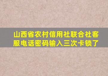 山西省农村信用社联合社客服电话密码输入三次卡锁了