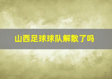 山西足球球队解散了吗