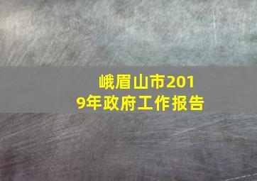 峨眉山市2019年政府工作报告