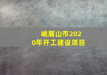 峨眉山市2020年开工建设项目